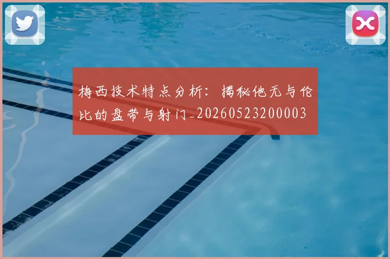 梅西技术特点分析：揭秘他无与伦比的盘带与射门_20260523200003