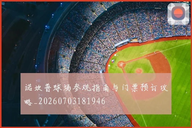 诺坎普球场参观指南与门票预订攻略_20260703181946