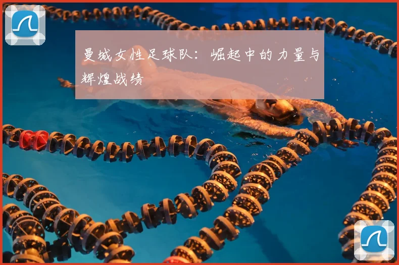 曼城女性足球队:崛起中的力量与辉煌战绩