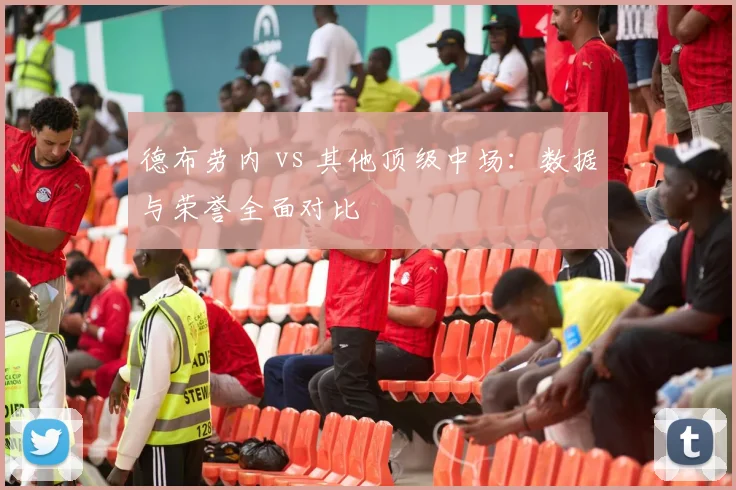德布劳内 vs 其他顶级中场:数据与荣誉全面对比