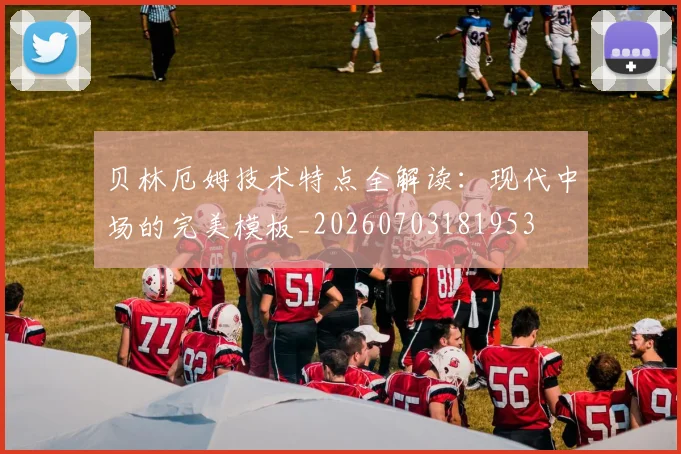 贝林厄姆技术特点全解读：现代中场的完美模板_20260703181953