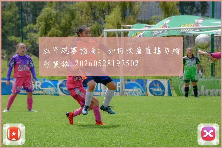 法甲观赛指南:如何收看直播与精彩集锦_20260528193502