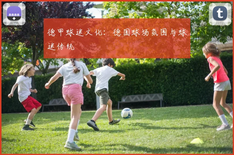 德甲球迷文化：德国球场氛围与球迷传统