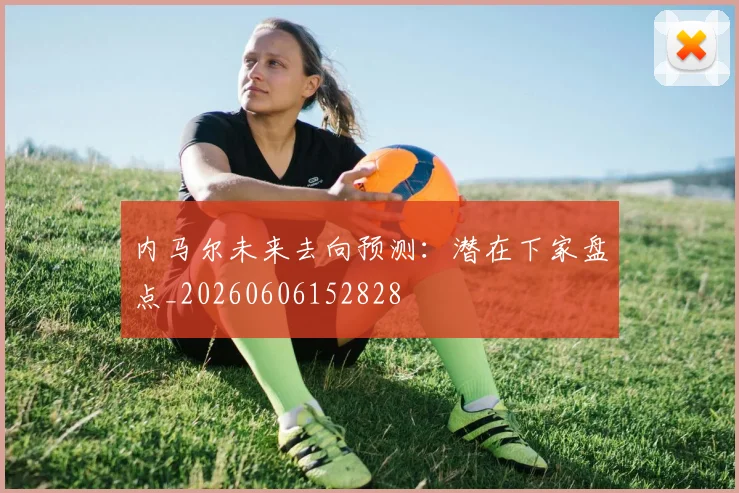 内马尔未来去向预测:潜在下家盘点_20260606152828