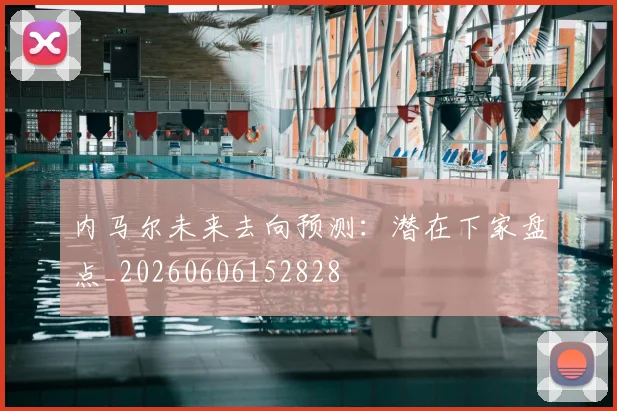 内马尔未来去向预测：潜在下家盘点_20260606152828