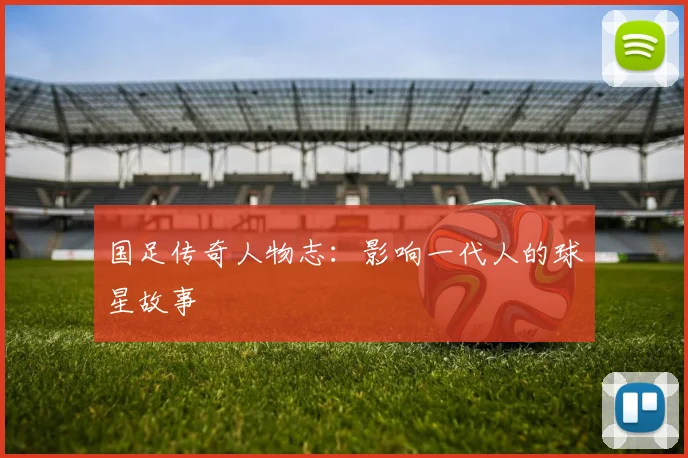国足传奇人物志：影响一代人的球星故事