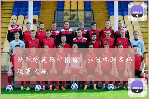 欧冠球迷旅行指南：如何规划客场观赛之旅