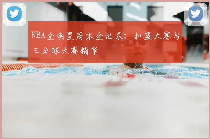 NBA全明星周末全记录：扣篮大赛与三分球大赛精华
