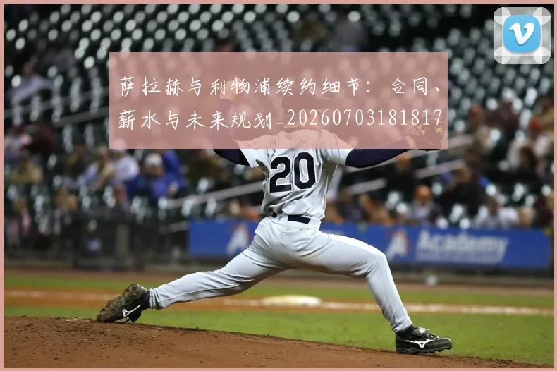 萨拉赫与利物浦续约细节:合同、薪水与未来规划_20260703181817