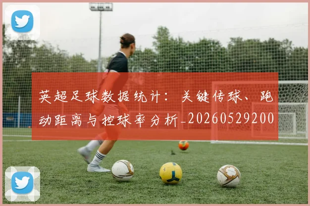 英超足球数据统计:关键传球、跑动距离与控球率分析_20260529200549_20260702174809