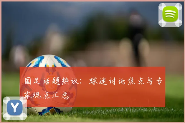 国足话题热议：球迷讨论焦点与专家观点汇总