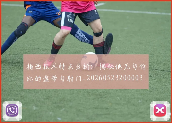 梅西技术特点分析：揭秘他无与伦比的盘带与射门_20260523200003