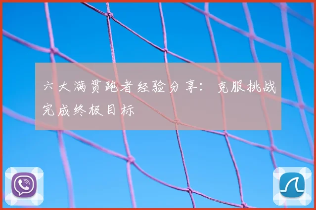 六大满贯跑者经验分享：克服挑战完成终极目标