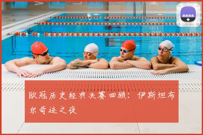 欧冠历史经典决赛回顾:伊斯坦布尔奇迹之夜