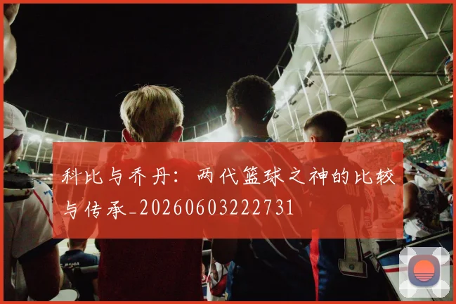 科比与乔丹:两代篮球之神的比较与传承_20260603222731
