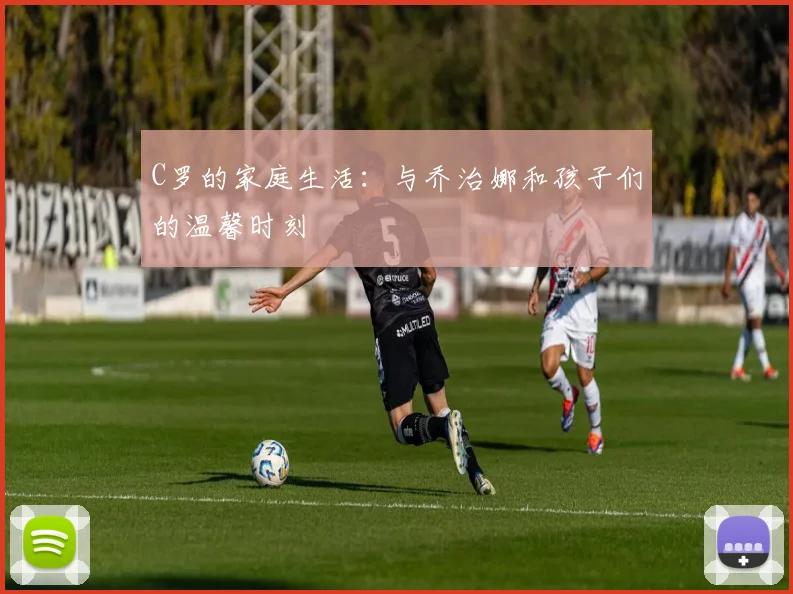 C罗的家庭生活：与乔治娜和孩子们的温馨时刻