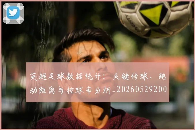英超足球数据统计：关键传球、跑动距离与控球率分析_20260529200549_20260702174809