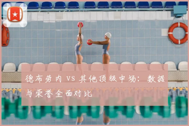 德布劳内 vs 其他顶级中场:数据与荣誉全面对比