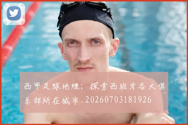 西甲足球地理:探索西班牙各大俱乐部所在城市_20260703181926