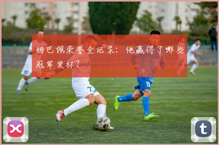 姆巴佩荣誉全记录：他赢得了哪些冠军奖杯？