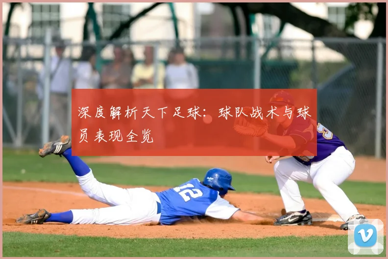 深度解析天下足球:球队战术与球员表现全览