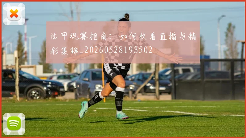 法甲观赛指南：如何收看直播与精彩集锦_20260528193502